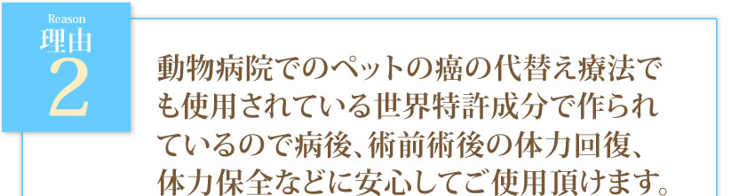 動物病院でのペットの癌の代替え療法でも使用されている世界特許成分で作られているので病後、術前術後の体力回復、体力保全などに安心してご使用頂けます。
