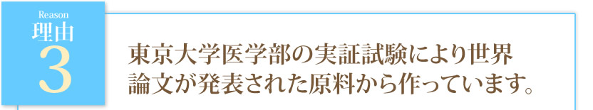 東京大学医学部の実証試験により世界論文が発表された原料から作っています。